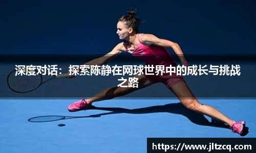 深度对话：探索陈静在网球世界中的成长与挑战之路
