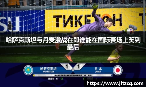 哈萨克斯坦与丹麦激战在即谁能在国际赛场上笑到最后