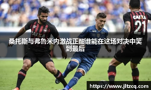桑托斯与弗鲁米内激战正酣谁能在这场对决中笑到最后